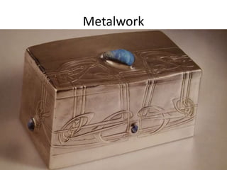 • Ashbee’s influence –
• Dedicated to hand work
• Liberty & Co. used machines and produced a
higher finish
Metalwork
 
