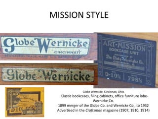 MISSION STYLE
Globe Wernicke, Cincinnati, Ohio
Elastic bookcases, filing cabinets, office furniture lobe-
Wernicke Co.
1899 merger of the Globe Co. and Wernicke Co., to 1932
Advertised in the Craftsman magazine (1907, 1910, 1914)
 