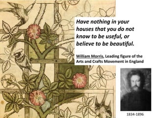 Have nothing in your
houses that you do not
know to be useful, or
believe to be beautiful.
William Morris, Leading figure of the
Arts and Crafts Movement in England
1834-1896
 