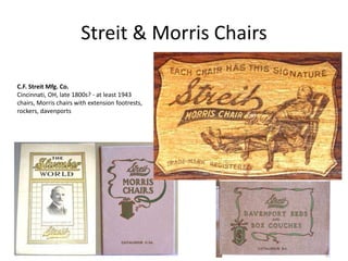 Streit & Morris Chairs
C.F. Streit Mfg. Co.
Cincinnati, OH, late 1800s? - at least 1943
chairs, Morris chairs with extension footrests,
rockers, davenports
 