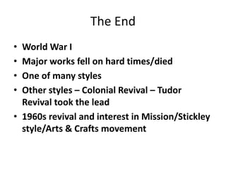 The End
• World War I
• Major works fell on hard times/died
• One of many styles
• Other styles – Colonial Revival – Tudor
Revival took the lead
• 1960s revival and interest in Mission/Stickley
style/Arts & Crafts movement
 