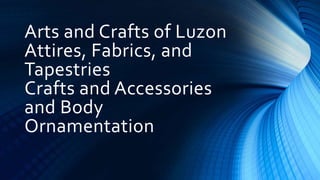Arts and Crafts of Luzon
Attires, Fabrics, and
Tapestries
Crafts and Accessories
and Body
Ornamentation
 