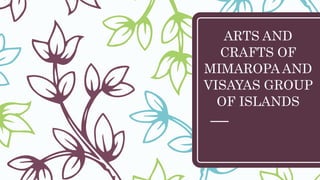 ARTS AND
CRAFTS OF
MIMAROPA AND
VISAYAS GROUP
OF ISLANDS
 