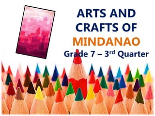 ARTS AND
CRAFTS OF
MINDANAO
Grade 7 – 3rd Quarter
 
