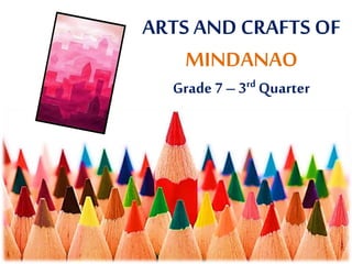 ARTS AND CRAFTS OF
MINDANAO
Grade 7 – 3rd Quarter
 
