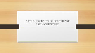 ARTS AND CRAFTS OF SOUTHEAST
ASIAN COUNTRIES
 
