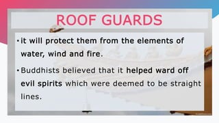 • it will protect them from the elements of
water, wind and fire.
• Buddhists believed that it helped ward off
evil spirits which were deemed to be straight
lines.
ROOF GUARDS
 