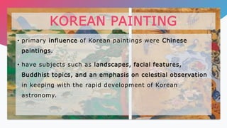 • primary influence of Korean paintings were Chinese
paintings.
• have subjects such as landscapes, facial features,
Buddhist topics, and an emphasis on celestial observation
in keeping with the rapid development of Korean
astronomy.
KOREAN PAINTING
 