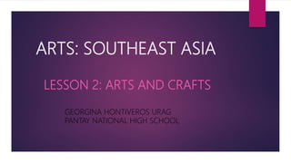 ARTS: SOUTHEAST ASIA
LESSON 2: ARTS AND CRAFTS
GEORGINA HONTIVEROS URAG
PANTAY NATIONAL HIGH SCHOOL
 