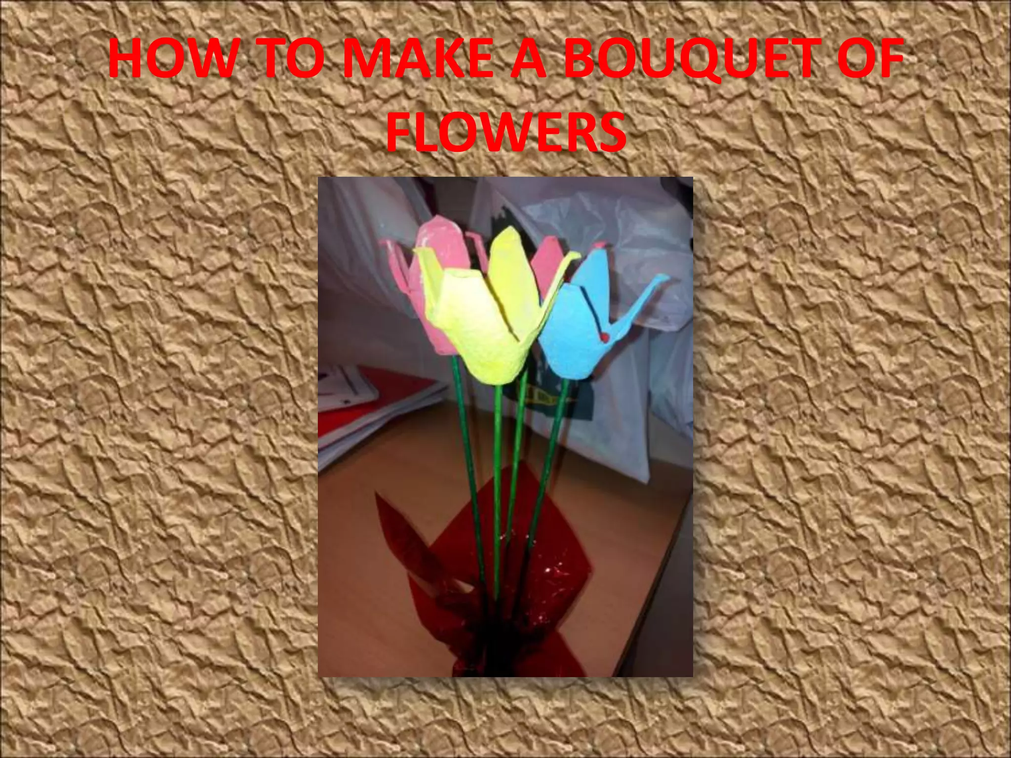 HOW TO MAKE A BOUQUET OF
FLOWERS