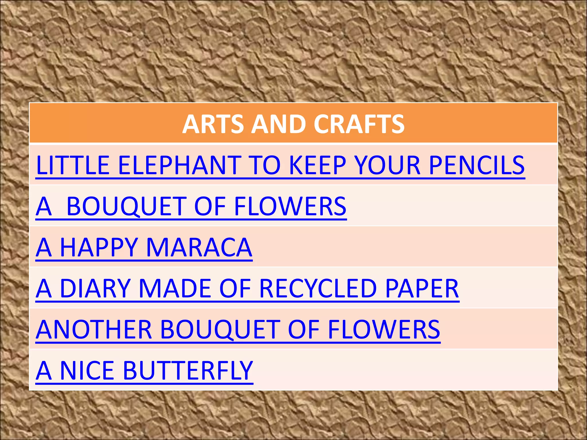 ARTS AND CRAFTS
LITTLE ELEPHANT TO KEEP YOUR PENCILS
A BOUQUET OF FLOWERS
A HAPPY MARACA
A DIARY MADE OF RECYCLED PAPER
ANOTHER BOUQUET OF FLOWERS
A NICE BUTTERFLY