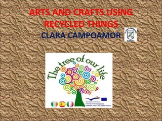 ARTS AND CRAFTS USING
   RECYCLED THINGS
  CLARA CAMPOAMOR
 