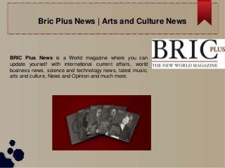 Bric Plus News | Arts and Culture News
BRIC Plus News is a World magazine where you can
update yourself with international current affairs, world
business news, science and technology news, latest music,
arts and culture, News and Opinion and much more.
 