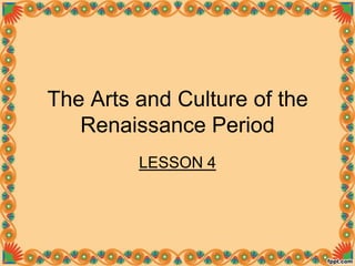 The Arts and Culture of the
Renaissance Period
LESSON 4
 