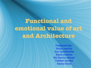 Functional and emotional value of art and Architecture Presented By:  Richa rashmi Anu mendiratta Bansi sharma Md.Zainul ahmed Tafseer ahmed Ramiz khan 