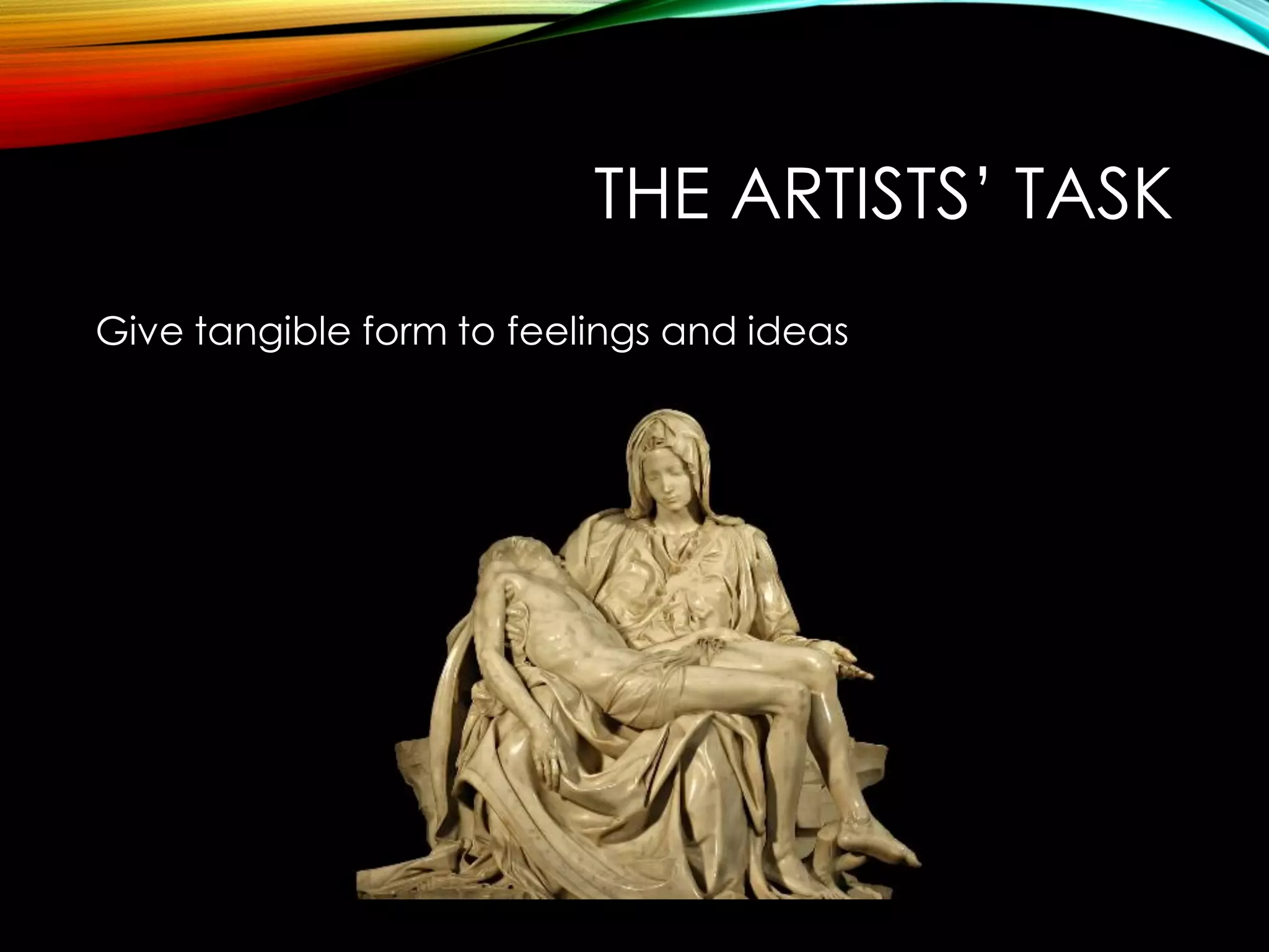 THE ARTISTS’ TASK
Give tangible form to feelings and ideas
 