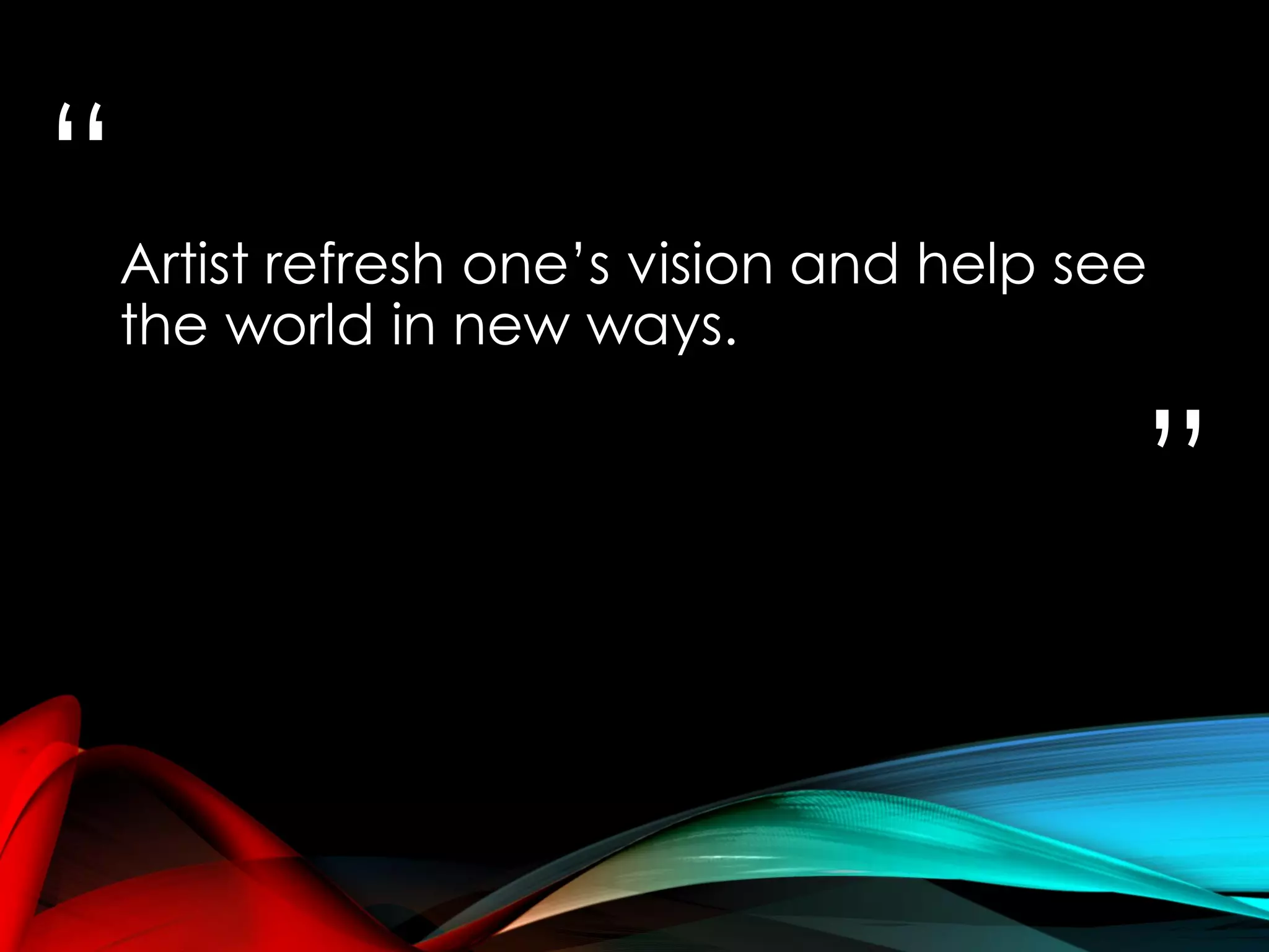 “
”
Artist refresh one’s vision and help see
the world in new ways.
 