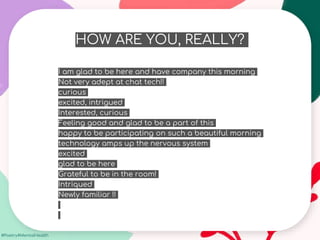 #Poetry4MentalHealth
HOW ARE YOU, REALLY?
I am glad to be here and have company this morning
Not very adept at chat tech!!
curious
excited, intrigued
Interested, curious
Feeling good and glad to be a part of this
happy to be participating on such a beautiful morning
technology amps up the nervous system
excited
glad to be here
Grateful to be in the room!
Intriqued
Newly familiar !!
 