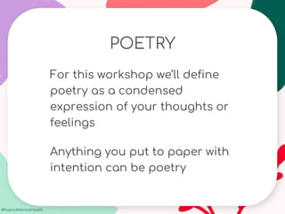 #Poetry4MentalHealth
POETRY
For this workshop we’ll define
poetry as a condensed
expression of your thoughts or
feelings
Anything you put to paper with
intention can be poetry
 