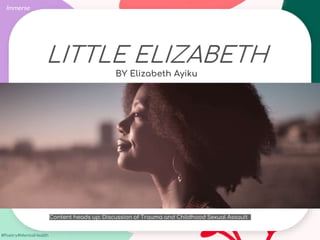 #Poetry4MentalHealth
LITTLE ELIZABETH
BY Elizabeth Ayiku
Immerse
Content heads up: Discussion of Trauma and Childhood Sexual Assault
 