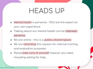 #Poetry4MentalHealth
HEADS UP
● Mental health is personal – YOU are the expert on
your own experience
● Talking about our mental health can be intensely
personal.
● We are online - this is a public, shared space
● We are recording this session for internal training
and evaluation purposes
● Please take care of yourself however you need,
including asking for help.
 