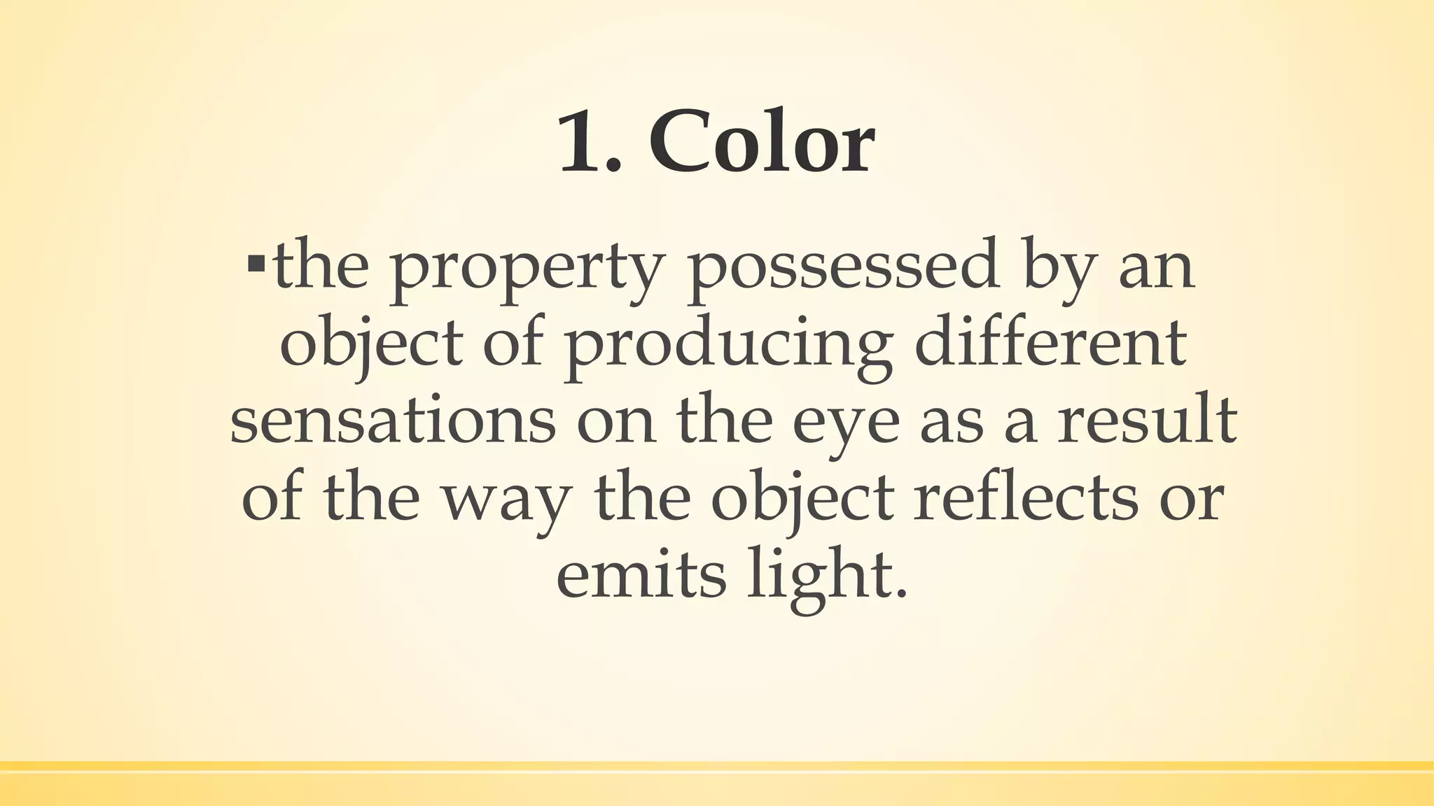 1. Color
▪the property possessed by an
object of producing different
sensations on the eye as a result
of the way the object reflects or
emits light.
 