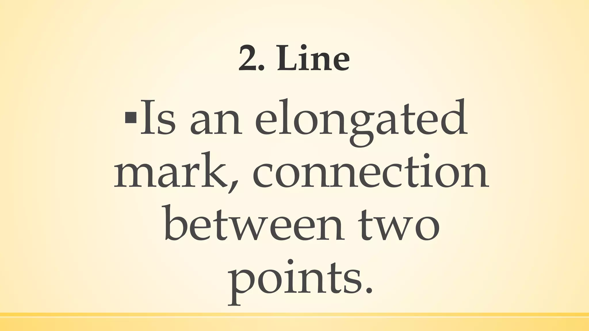 2. Line
▪Is an elongated
mark, connection
between two
points.
 