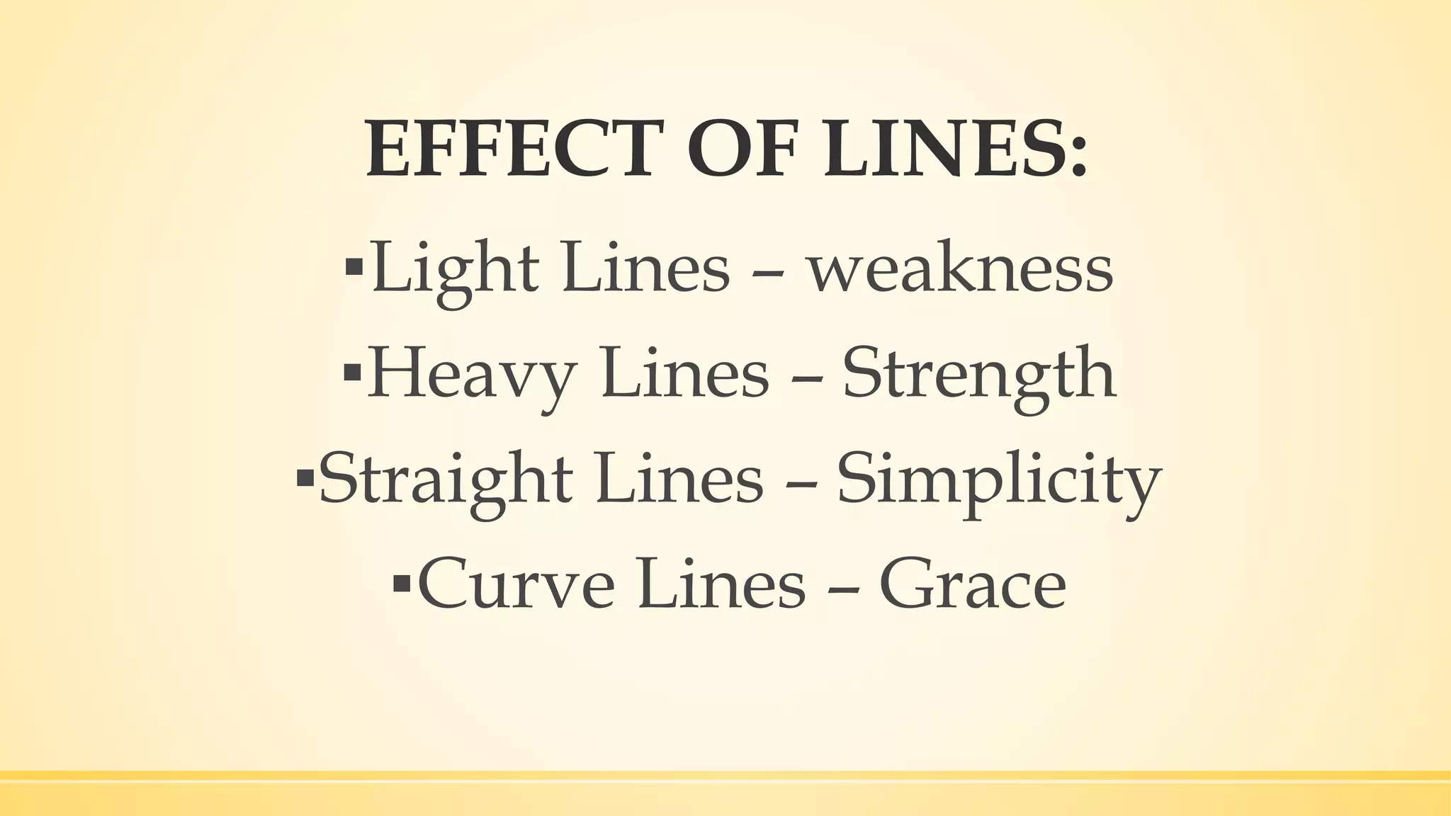 EFFECT OF LINES:
▪Light Lines – weakness
▪Heavy Lines – Strength
▪Straight Lines – Simplicity
▪Curve Lines – Grace
 