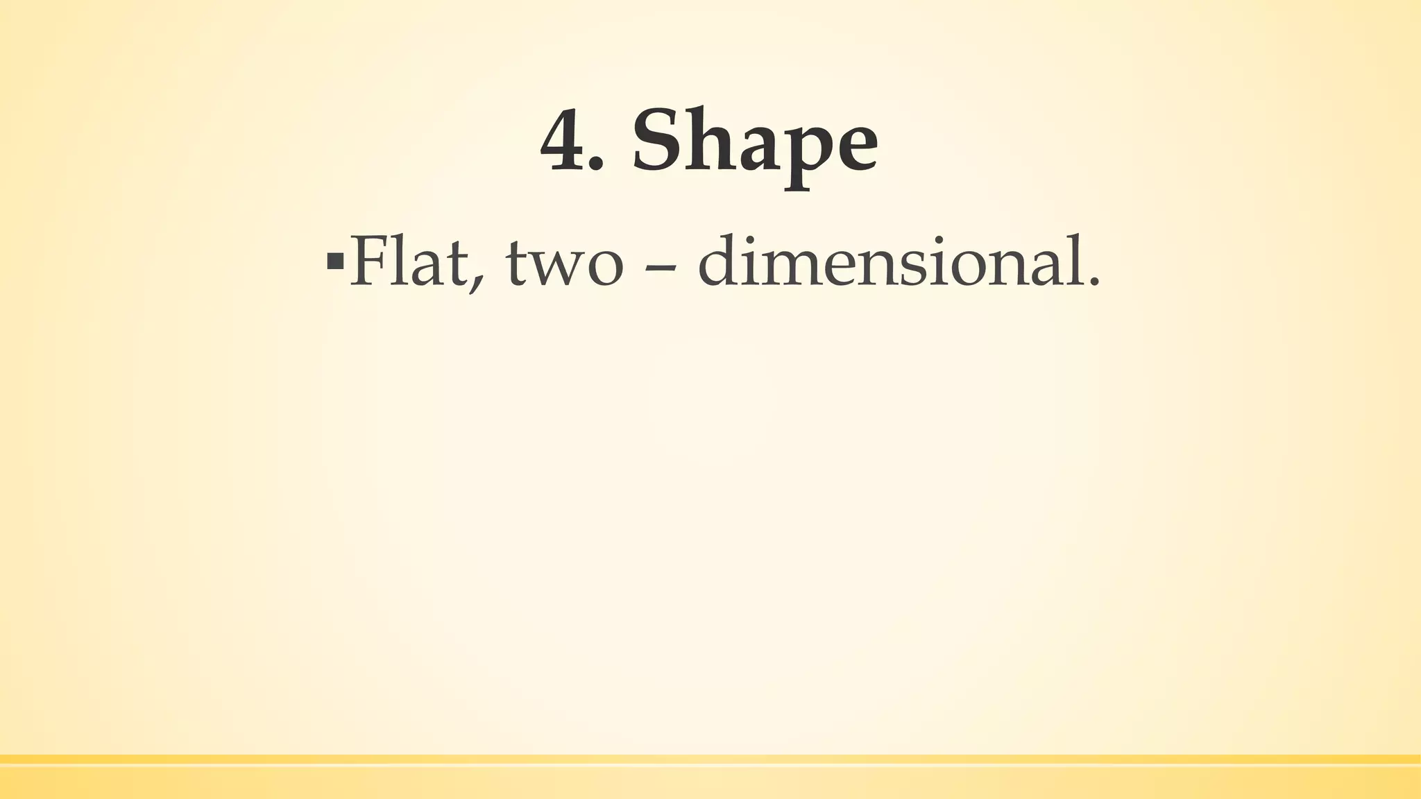 4. Shape
▪Flat, two – dimensional.
 