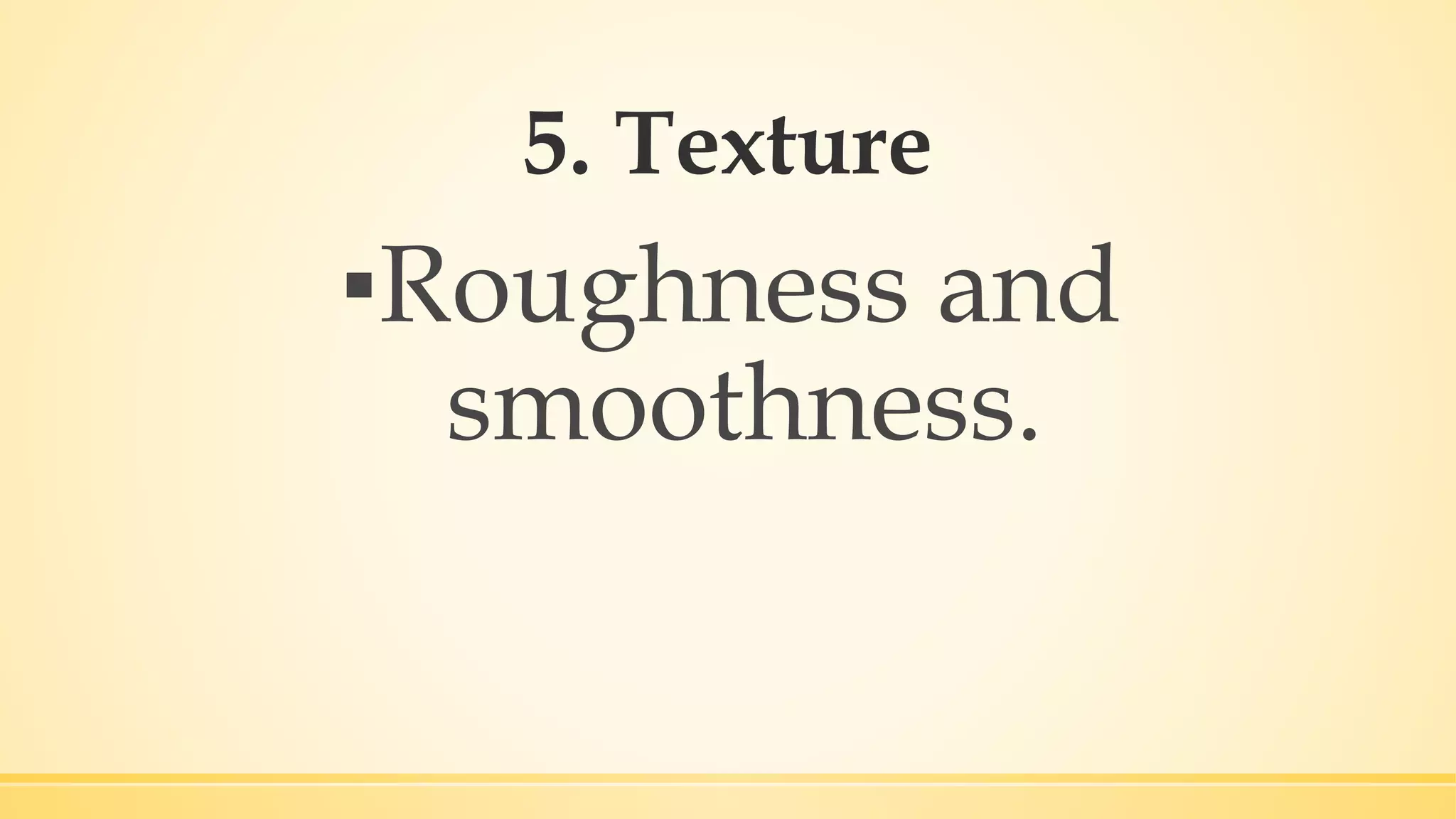 5. Texture
▪Roughness and
smoothness.
 