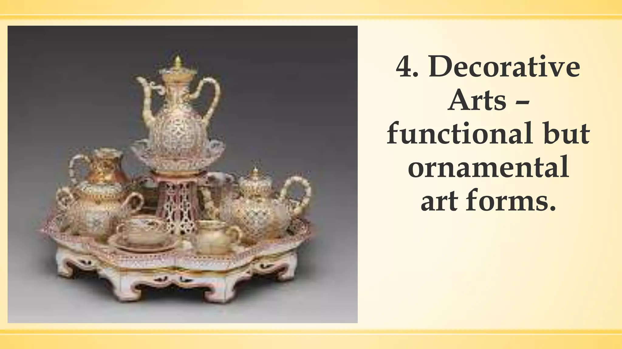 4. Decorative
Arts –
functional but
ornamental
art forms.
 