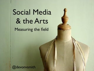 Social Media
 & the Arts
 Measuring the ﬁeld




@devonvsmith
 