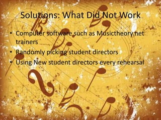 Solutions: What Did Not WorkComputer software such as Musictheory.net trainersRandomly picking student directors Using New student directors every rehearsal