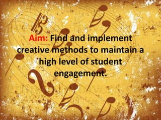 Aim: Find and implement creative methods to maintain a high level of student engagement.