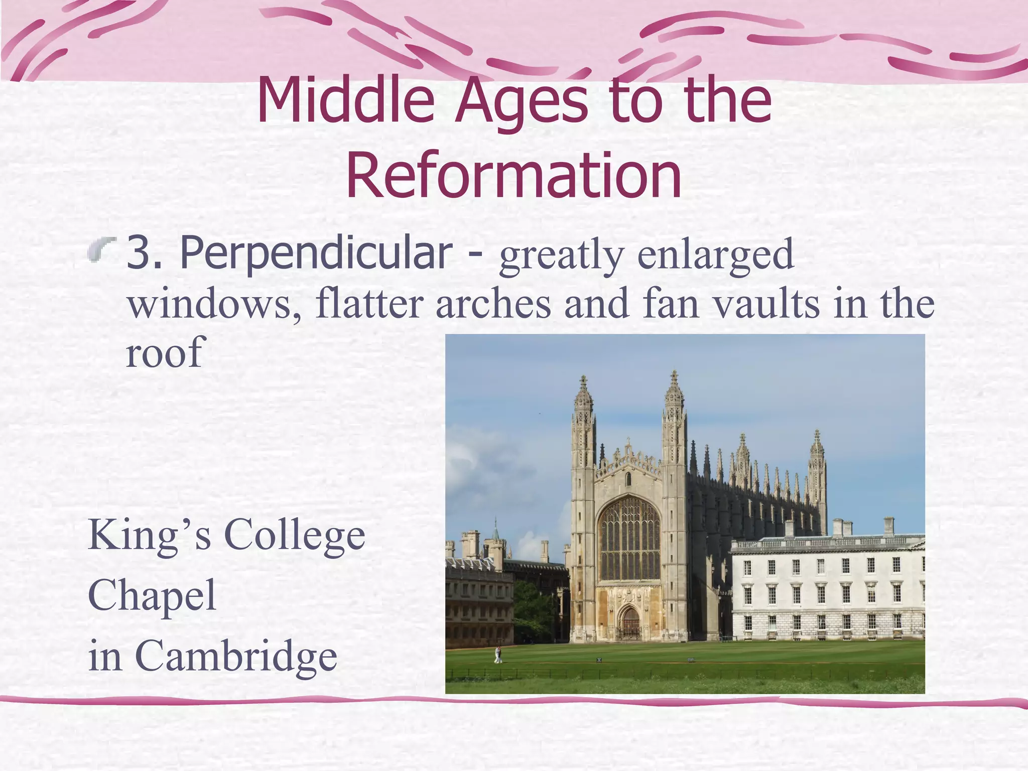 Middle Ages to the Reformation 3. Perpendicular -  greatly enlarged windows, flatter arches and fan vaults in the roof  King’s College  Chapel  in Cambridge 