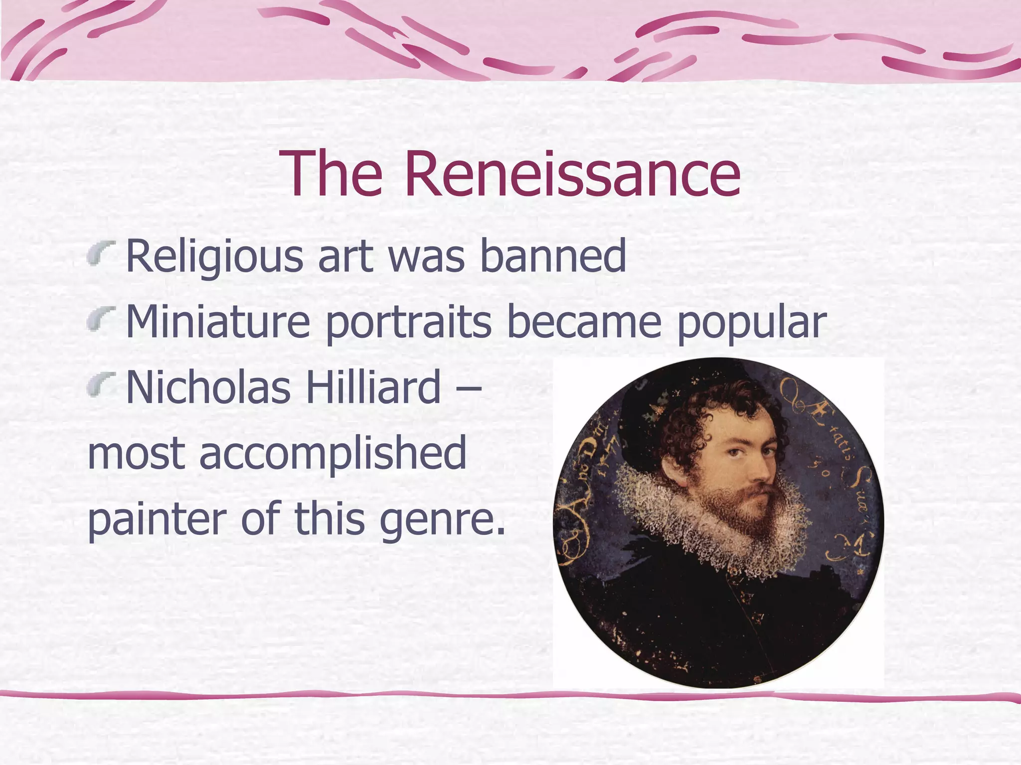 The Reneissance Religious art was banned Miniature portraits became popular Nicholas Hilliard – most accomplished  painter of this genre. 