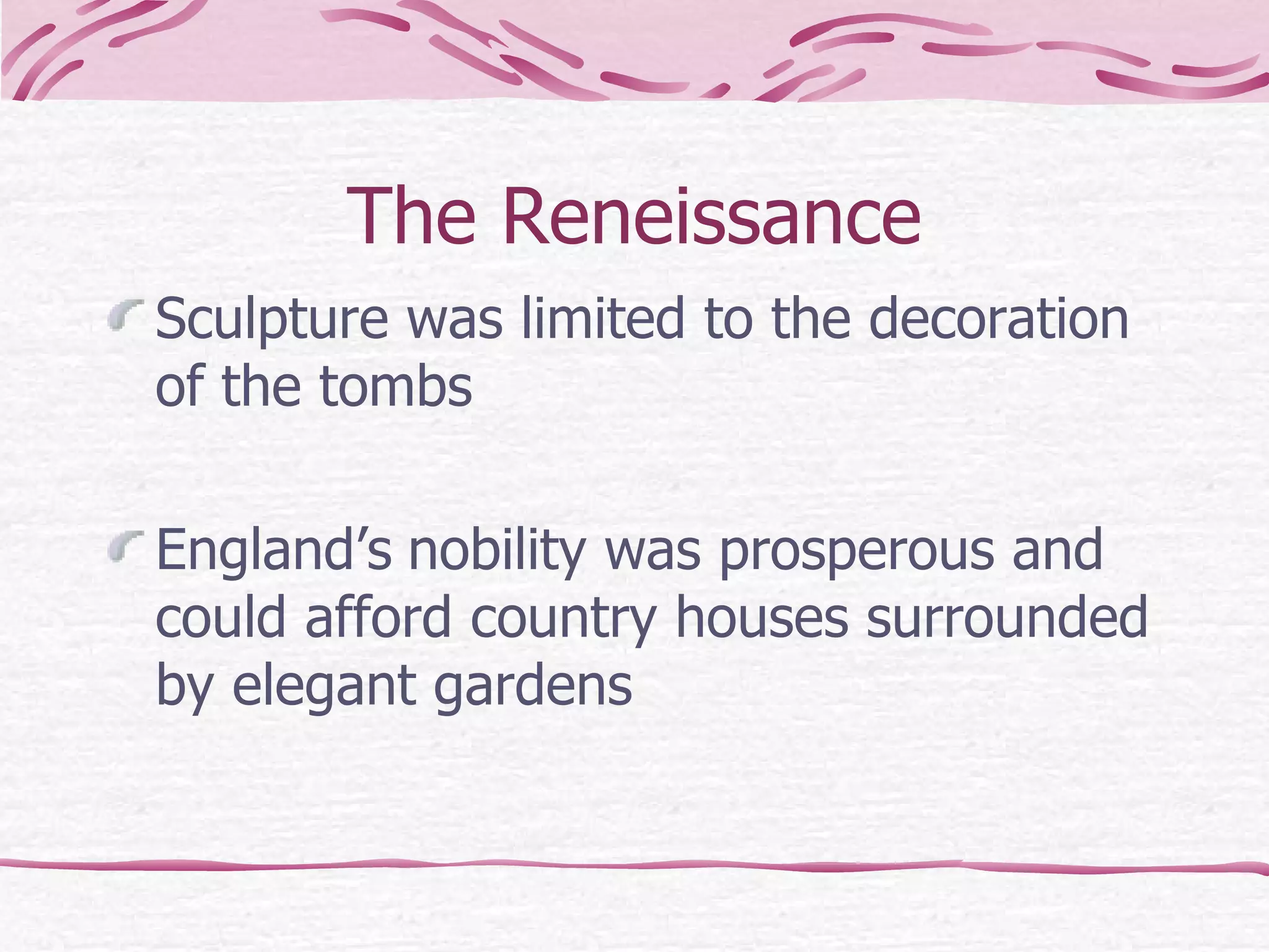The Reneissance Sculpture was limited to the decoration of the tombs England’s   nobility was prosperous and could afford country houses surrounded by elegant gardens  