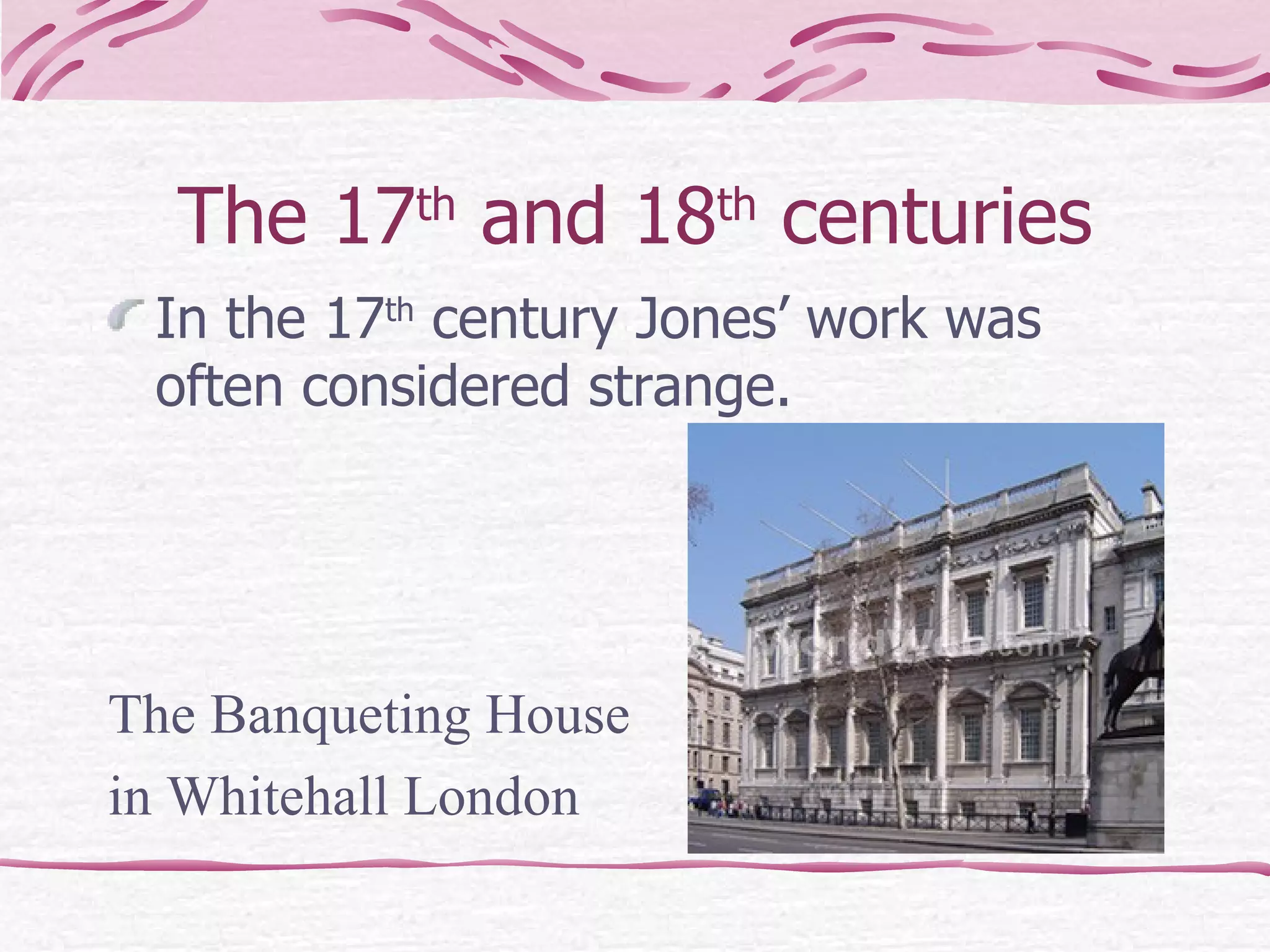 The 17 th  and 18 th  centuries In the 17 th  century Jones’ work was often considered strange. The Banqueting House  in Whitehall London 