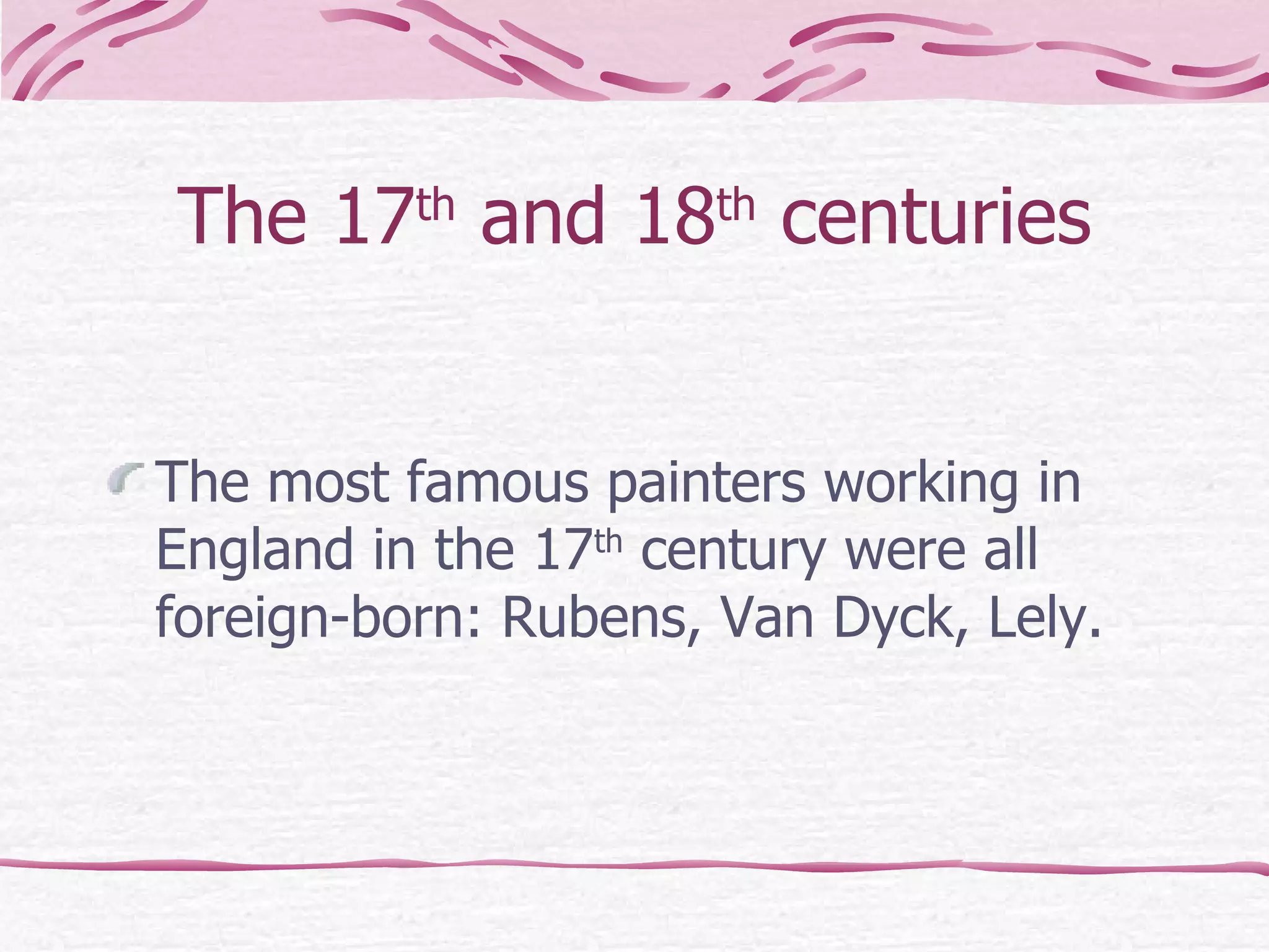 The 17 th  and 18 th  centuries The most famous painters working in England in the 17 th  century were all foreign-born: Rubens, Van Dyck, Lely. 