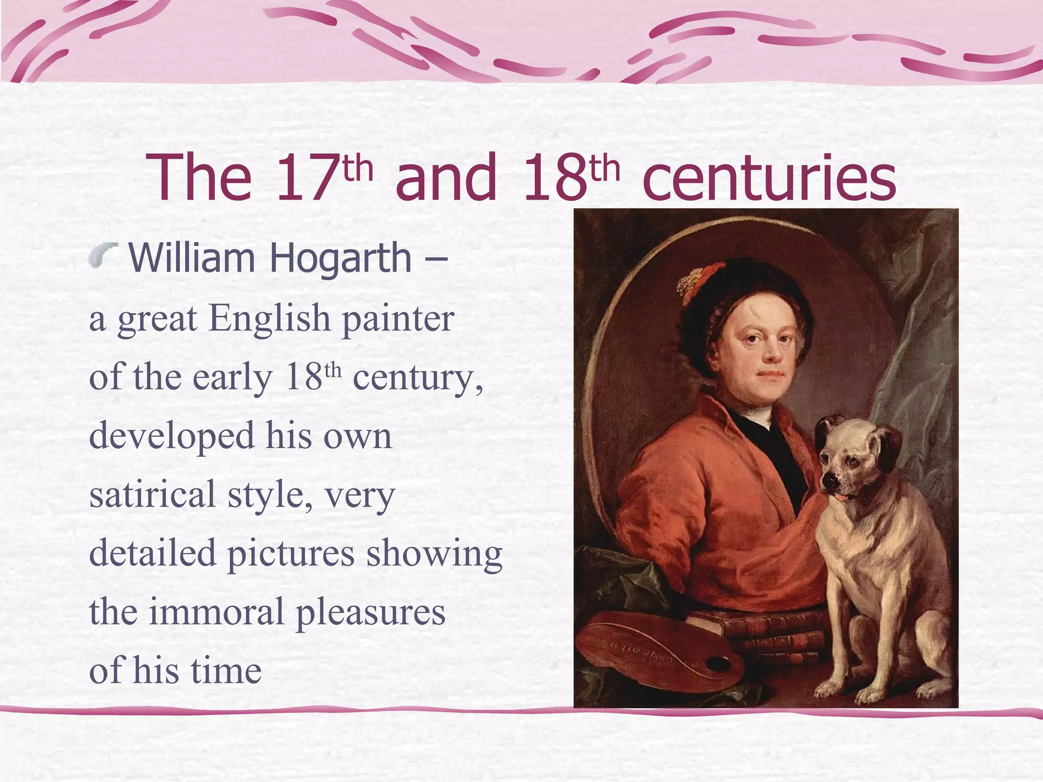 The 17 th  and 18 th  centuries William Hogarth –  a great English painter  of the early 18 th  century,  developed his own  satirical style, very  detailed pictures showing  the immoral pleasures  of his time   