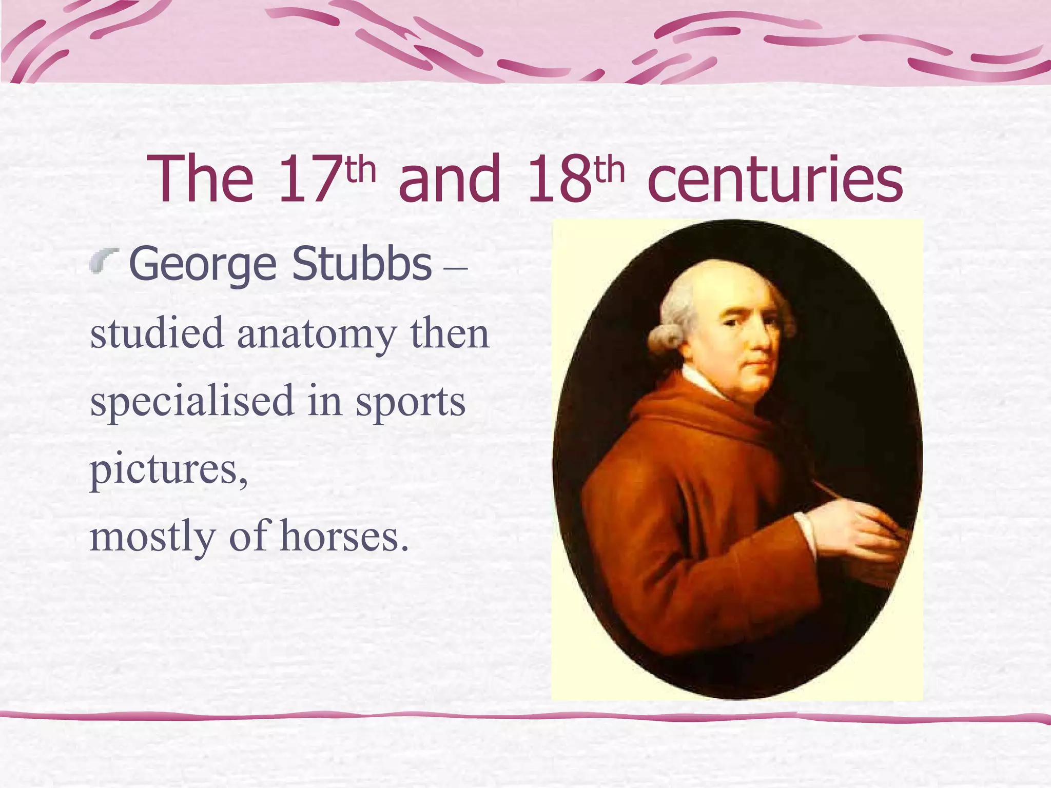 The 17 th  and 18 th  centuries George Stubbs  –  studied anatomy then  specialised in sports  pictures,  mostly of horses.   