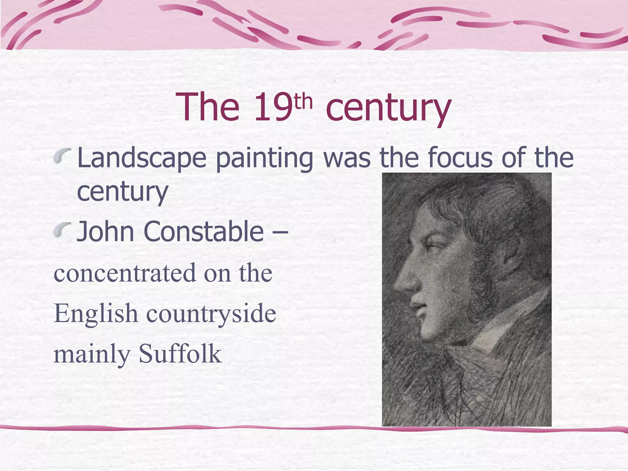 The 19 th  century Landscape painting was the focus of the century John Constable –  concentrated on the  English countryside  mainly Suffolk  