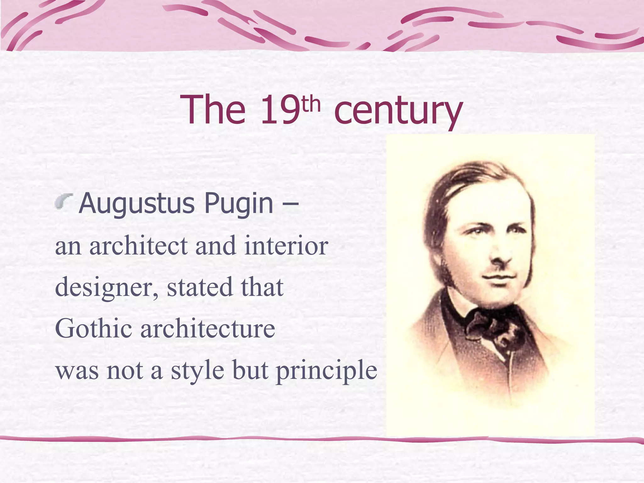 The 19 th  century Augustus Pugin –  an architect and interior  designer, stated that  Gothic architecture was not a style but principle 