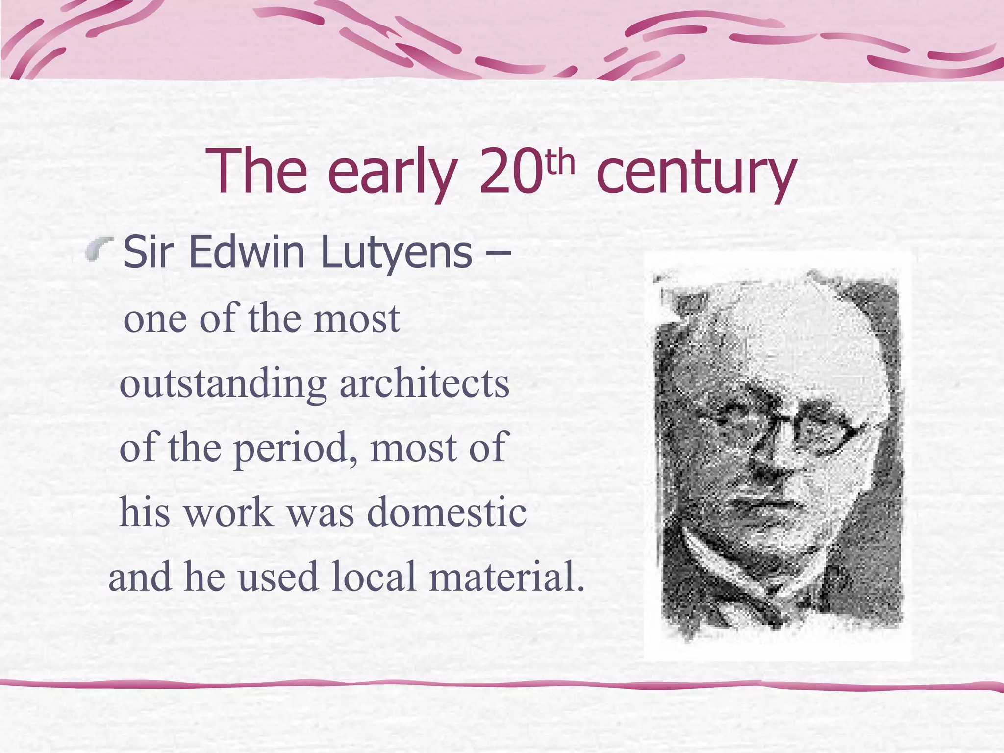 The early 20 th  century Sir Edwin Lutyens –  one of the most  outstanding architects  of the period, most of  his work was domestic  and he used local material. 