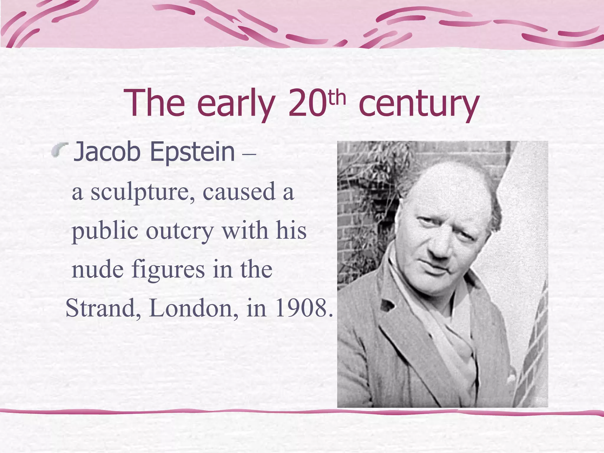 The early 20 th  century Jacob Epstein  –  a sculpture, caused a  public outcry with his  nude figures in the  Strand, London, in 1908.  