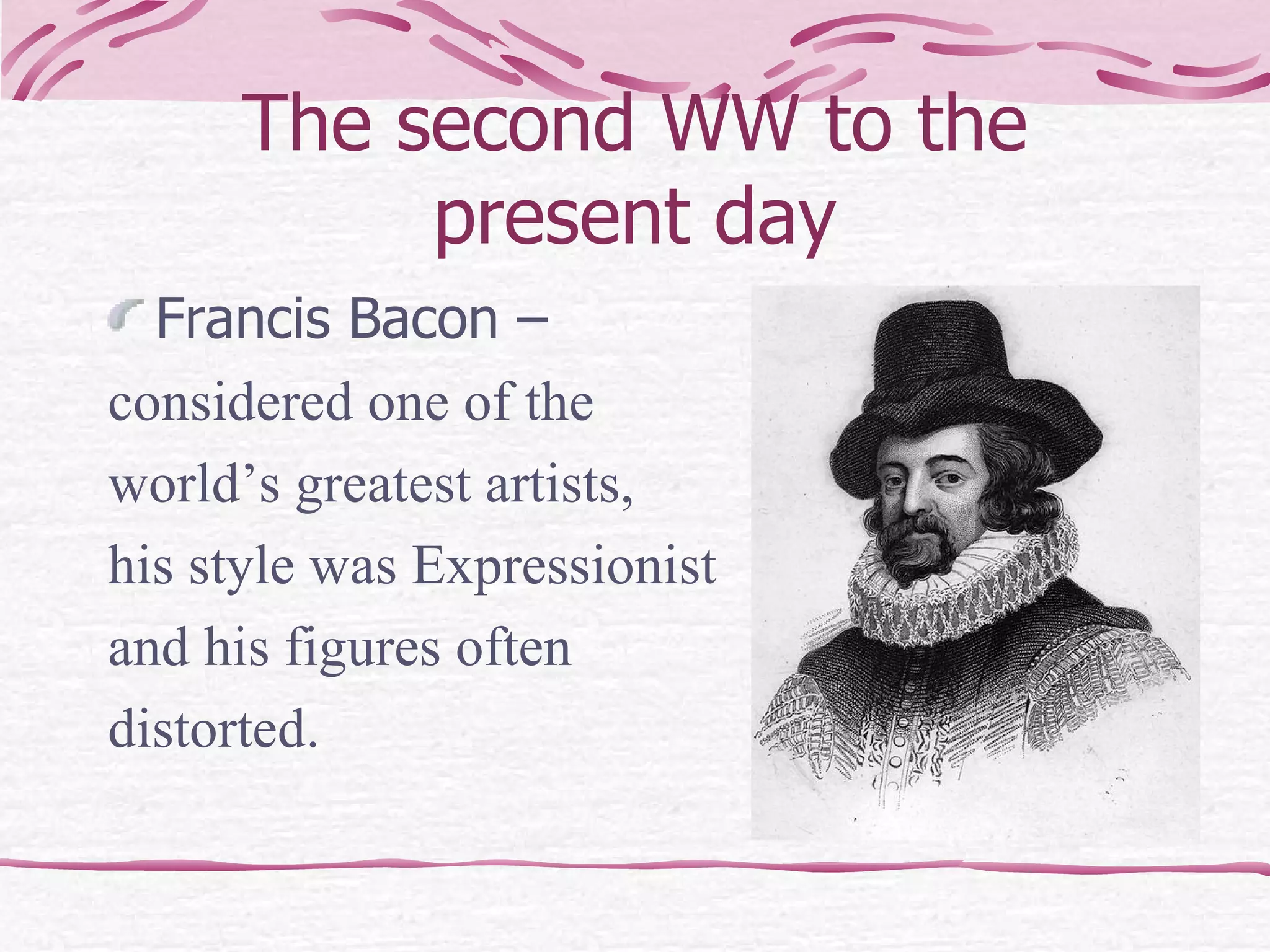 The second WW to the present day Francis Bacon –  considered one of the  world’s greatest artists,  his style was Expressionist  and his figures often  distorted.  