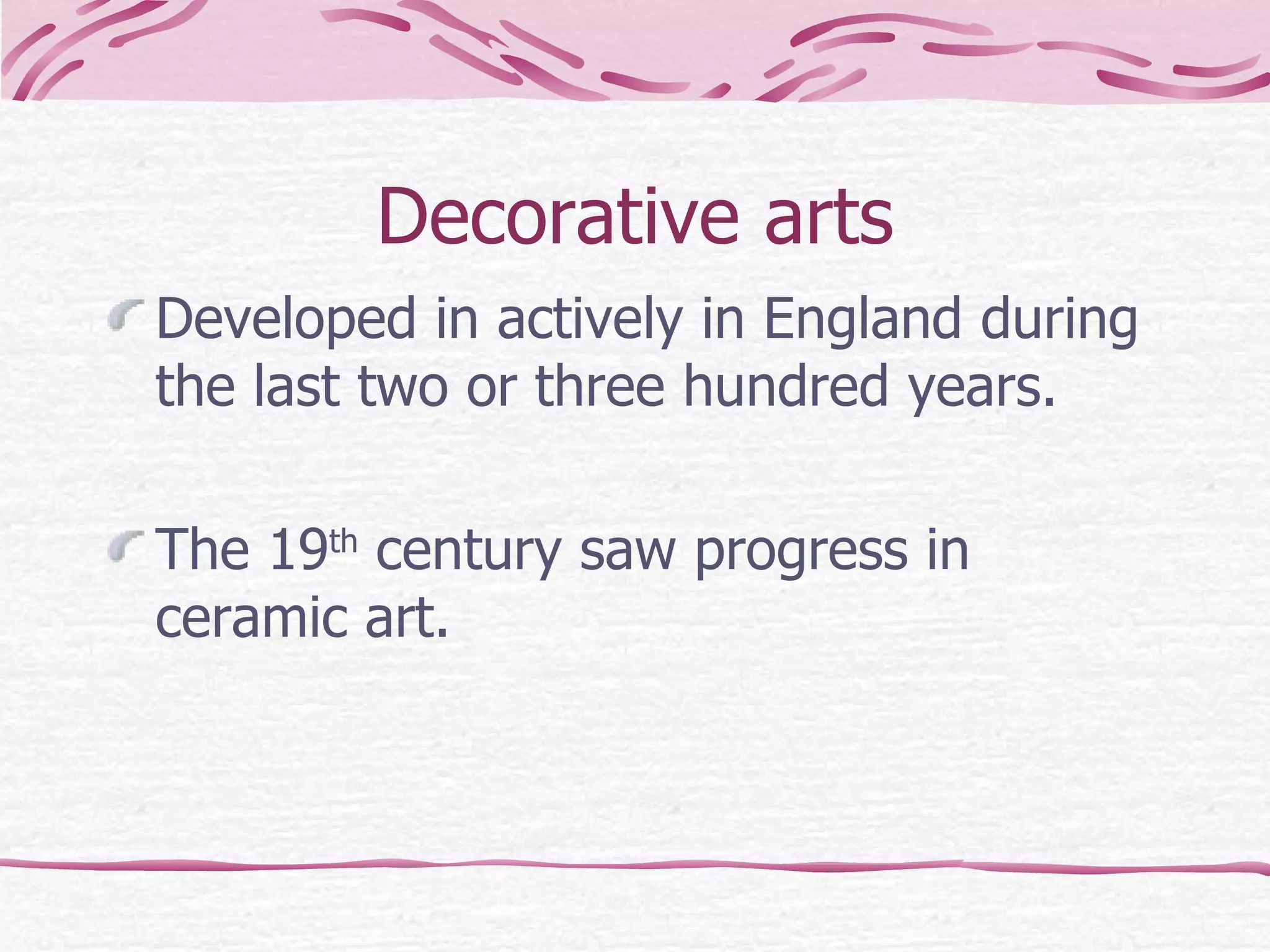 Decorative arts Developed in actively in England during the last two or three hundred years. The 19 th  century saw progress in ceramic art. 