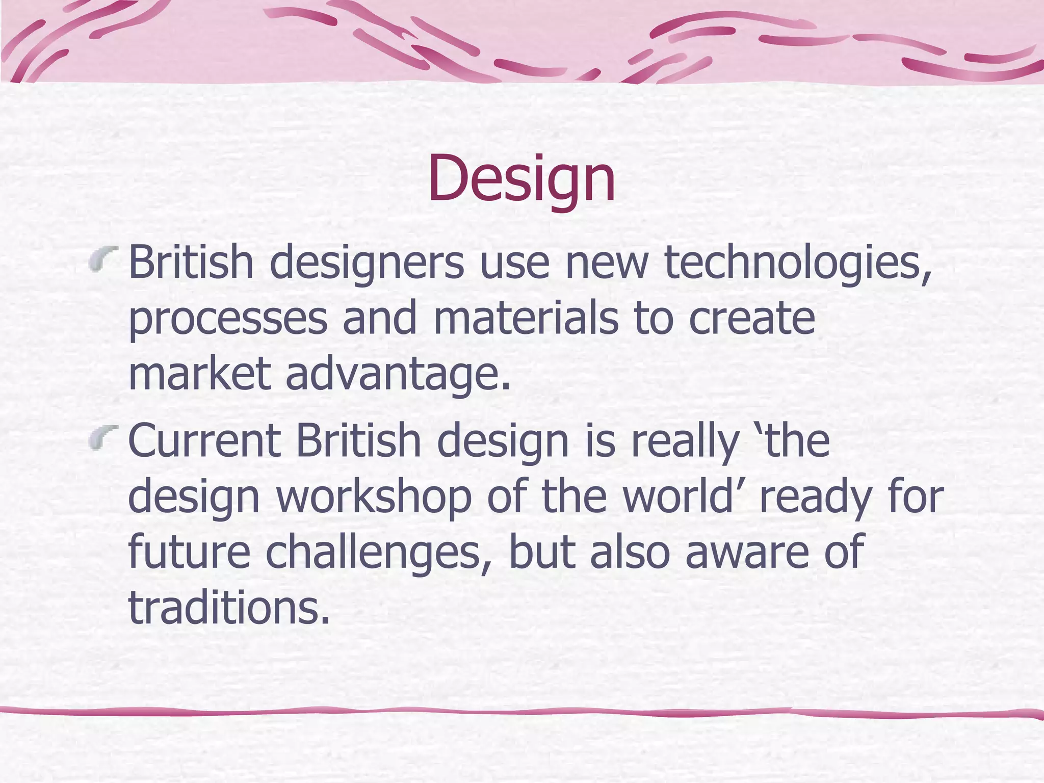 Design British designers use new technologies, processes and materials to create market advantage. Current British design is really ‘the design workshop of the world’ ready for future challenges, but also aware of traditions. 