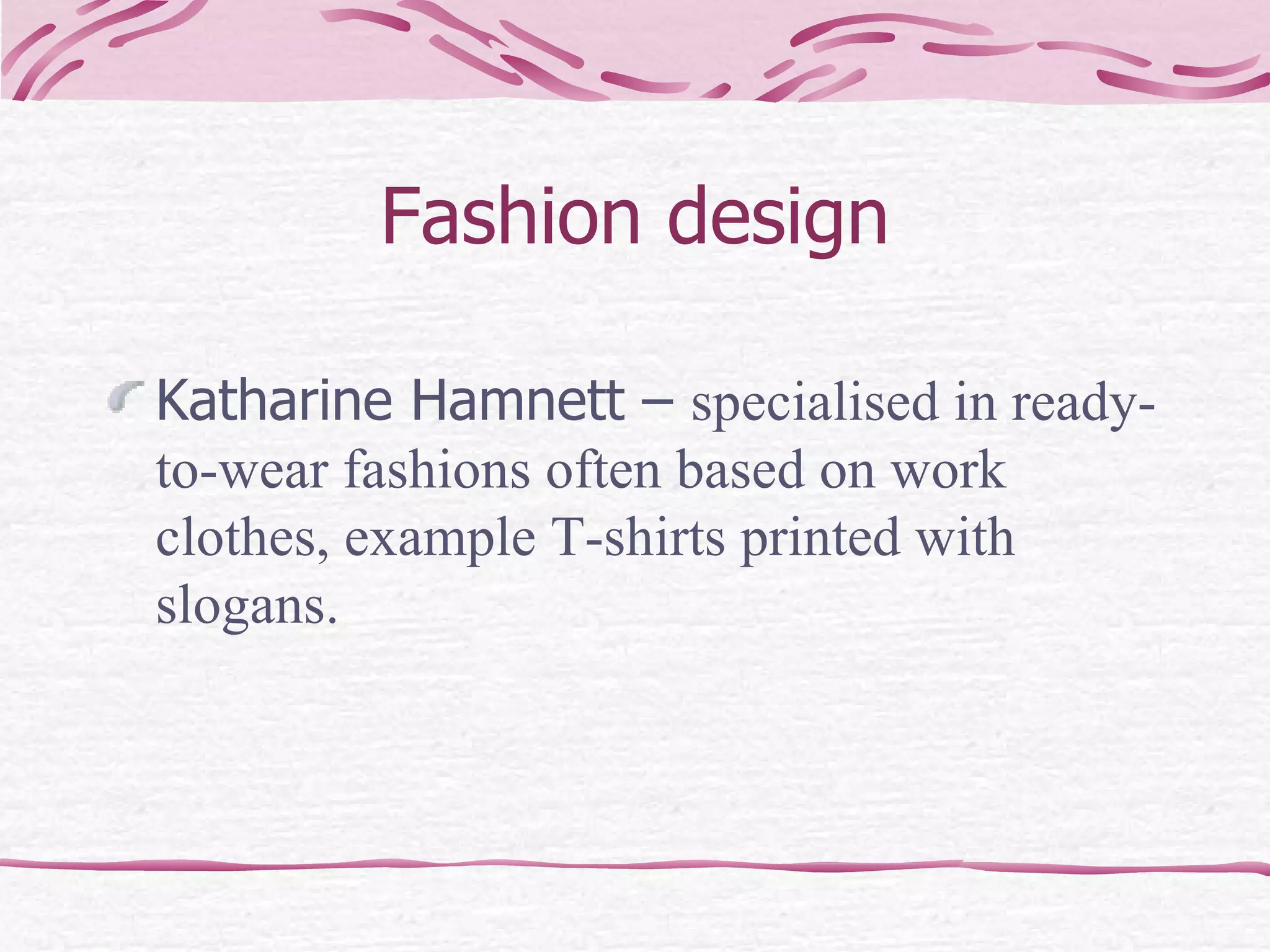 Fashion design Katharine Hamnett –  specialised in ready-to-wear fashions often based on work clothes, example T-shirts printed with slogans. 