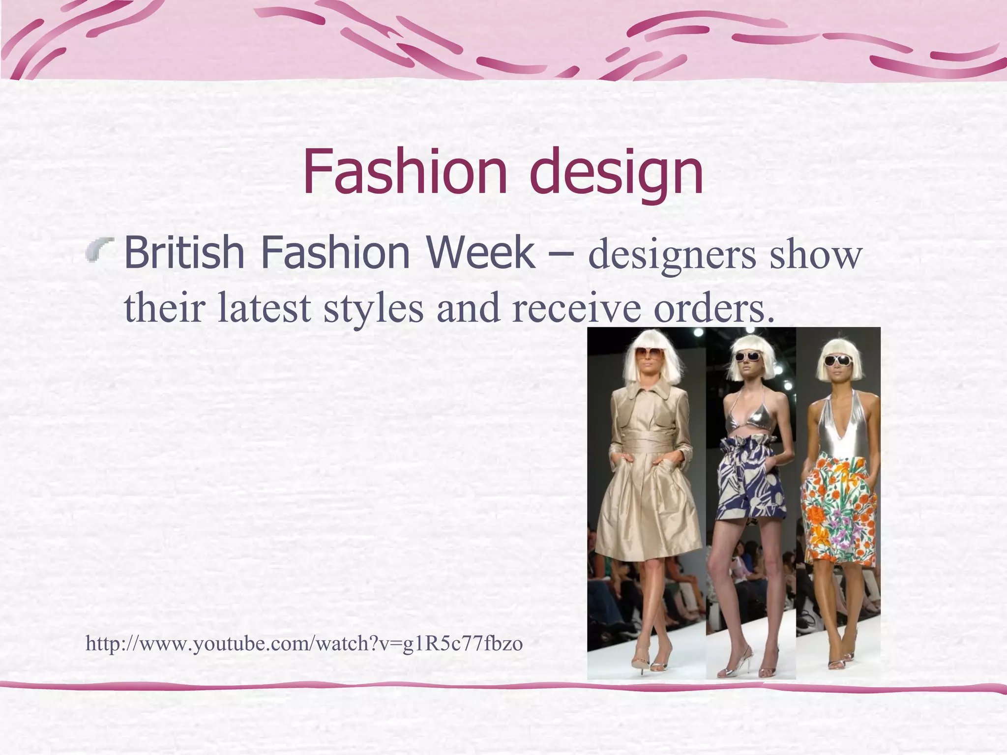 Fashion design British Fashion Week –  designers show their latest styles and receive orders. http://www.youtube.com/watch?v=g1R5c77fbzo 